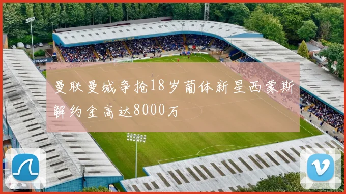 曼联曼城争抢18岁葡体新星西蒙斯解约金高达8000万