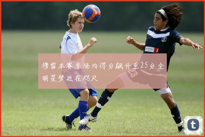 穆雷本赛季场均得分飙升至25分全明星梦近在咫尺