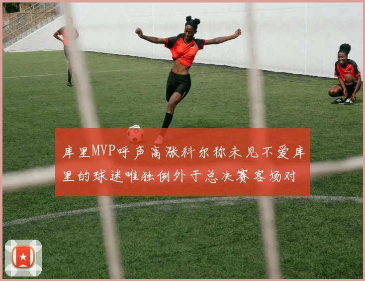 库里MVP呼声高涨科尔称未见不爱库里的球迷唯独例外于总决赛客场对阵骑士