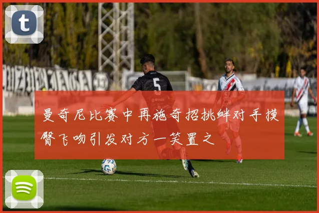 曼奇尼比赛中再施奇招挑衅对手摸臀飞吻引发对方一笑置之