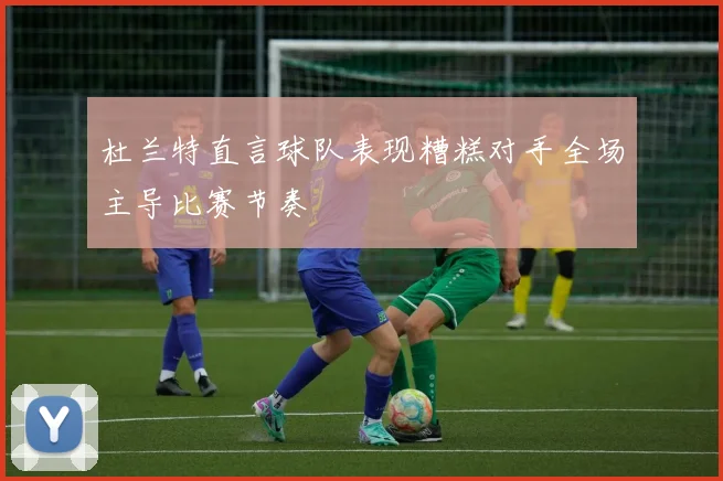 杜兰特直言球队表现糟糕对手全场主导比赛节奏