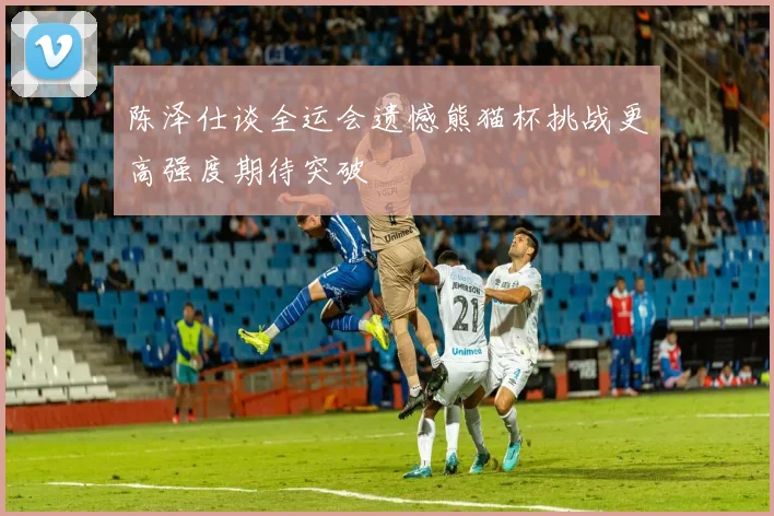 陈泽仕谈全运会遗憾熊猫杯挑战更高强度期待突破