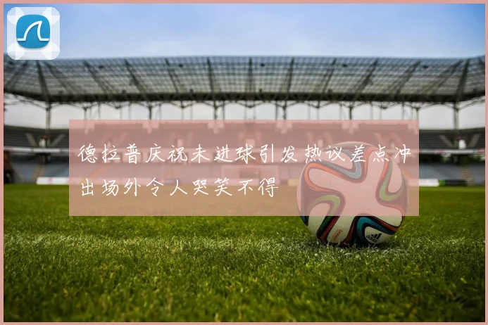 德拉普庆祝未进球引发热议差点冲出场外令人哭笑不得