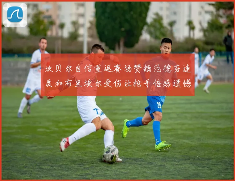 坎贝尔自信重返赛场赞扬范德芬速度加布里埃尔受伤让枪手倍感遗憾