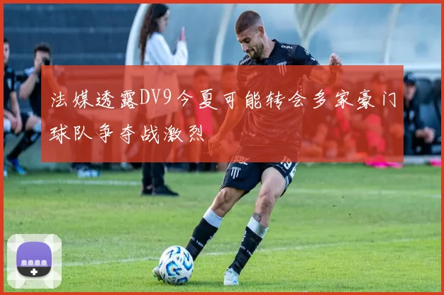 法媒透露DV9今夏可能转会多家豪门球队争夺战激烈