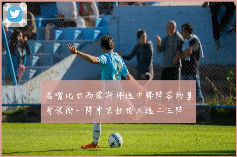 名嘴比尔西蒙斯评选中锋阵容约基奇领衔一阵申京杜伦入选二三阵