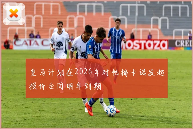 皇马计划在2026年对帕梅卡诺发起报价合同明年到期