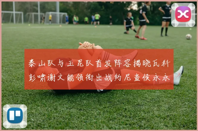 泰山队与玉昆队首发阵容揭晓瓦科彭啸谢文能领衔出战约尼查侯永永参赛