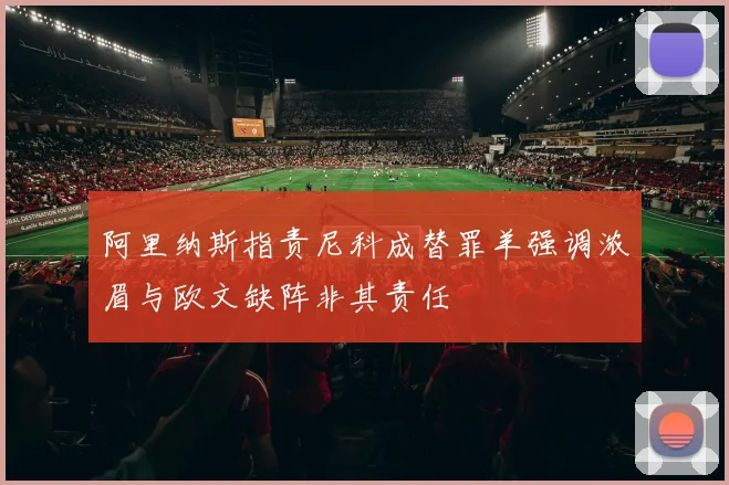 阿里纳斯指责尼科成替罪羊强调浓眉与欧文缺阵非其责任