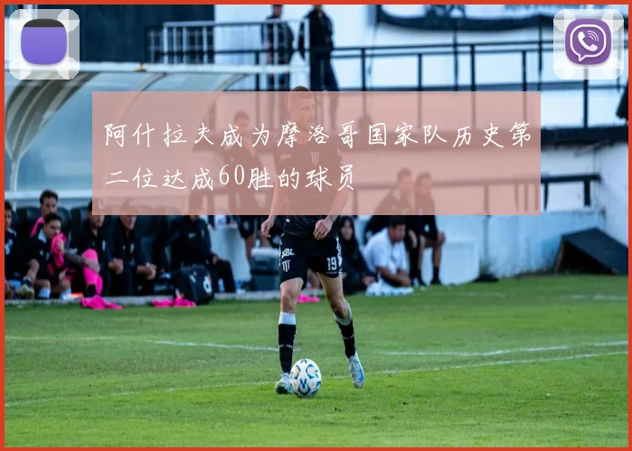 阿什拉夫成为摩洛哥国家队历史第二位达成60胜的球员