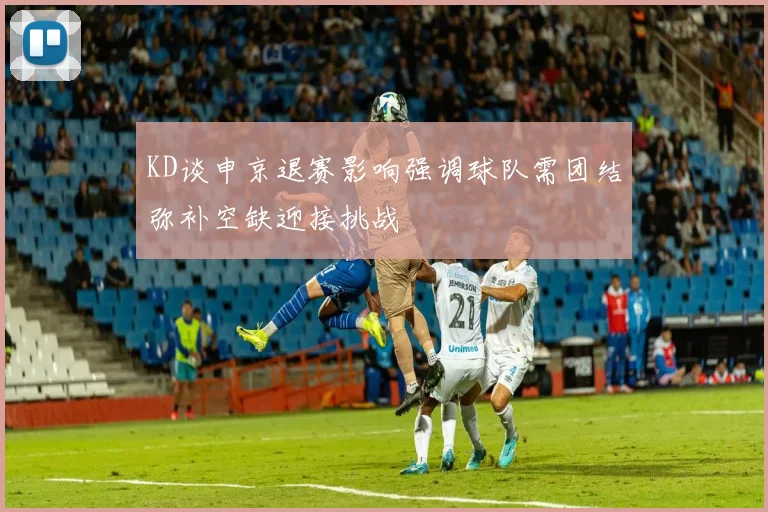 KD谈申京退赛影响强调球队需团结弥补空缺迎接挑战