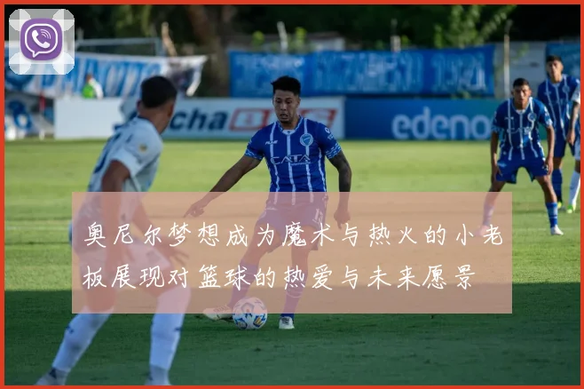 奥尼尔梦想成为魔术与热火的小老板展现对篮球的热爱与未来愿景