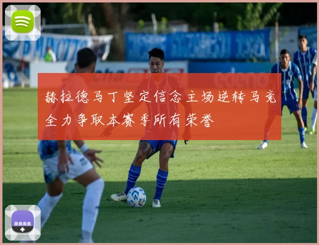 赫拉德马丁坚定信念主场逆转马竞全力争取本赛季所有荣誉