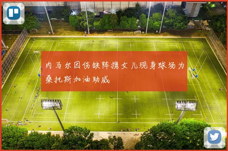 内马尔因伤缺阵携女儿现身球场为桑托斯加油助威