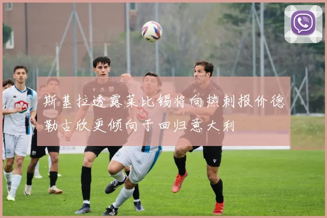 斯基拉透露莱比锡将向热刺报价德勒古欣更倾向于回归意大利