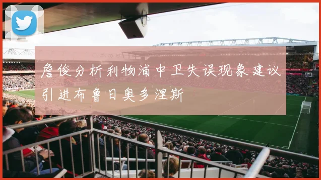 詹俊分析利物浦中卫失误现象建议引进布鲁日奥多涅斯
