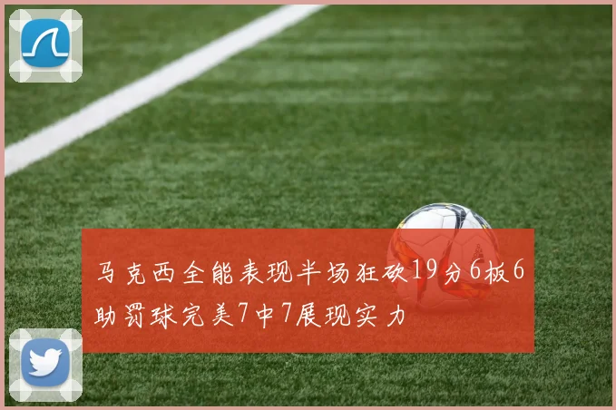 马克西全能表现半场狂砍19分6板6助罚球完美7中7展现实力