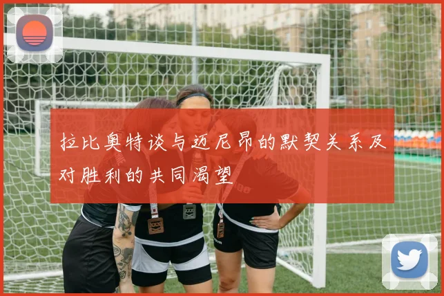 拉比奥特谈与迈尼昂的默契关系及对胜利的共同渴望