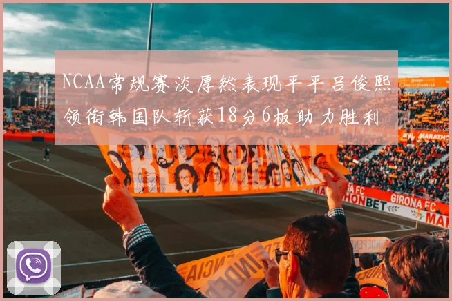 NCAA常规赛淡厚然表现平平吕俊熙领衔韩国队斩获18分6板助力胜利