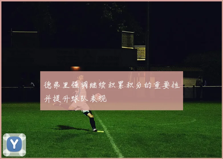 德弗里强调继续积累积分的重要性并提升球队表现