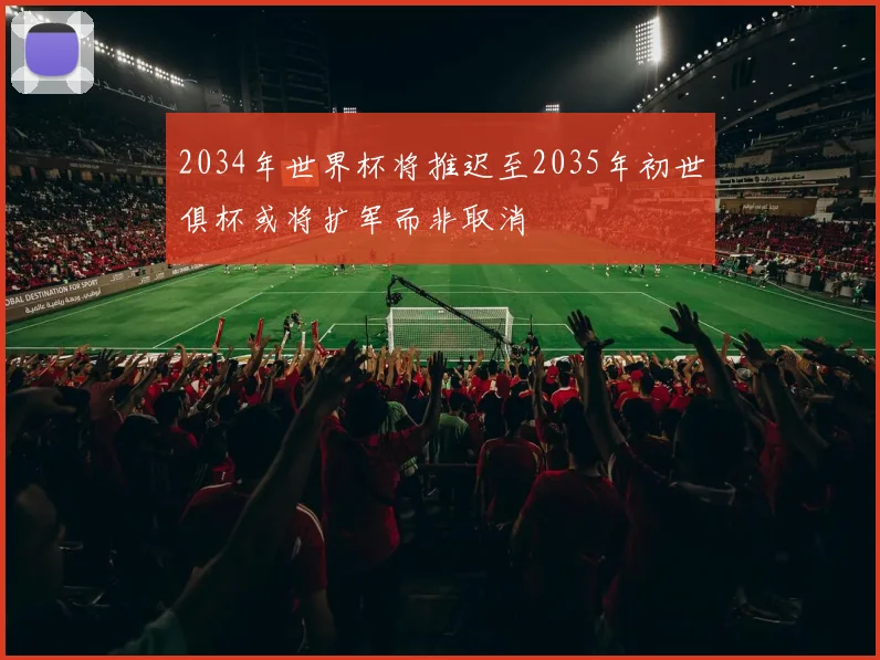 2034年世界杯将推迟至2035年初世俱杯或将扩军而非取消