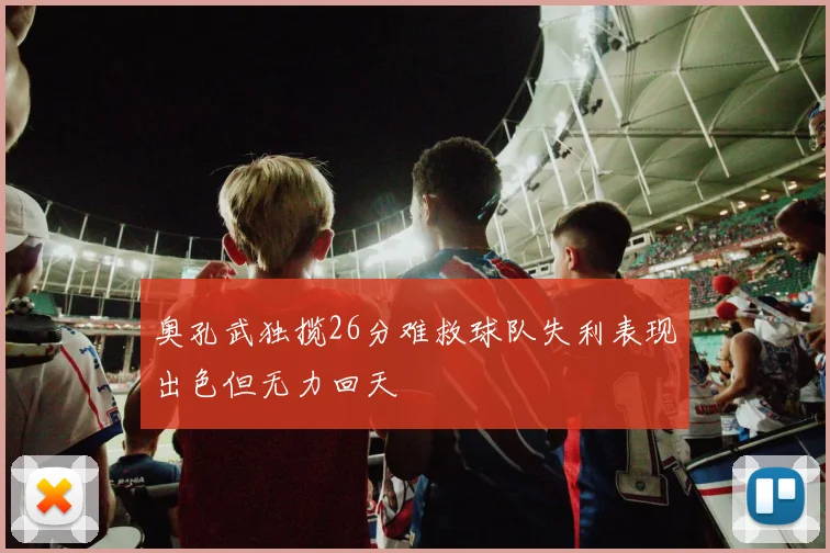 奥孔武独揽26分难救球队失利表现出色但无力回天