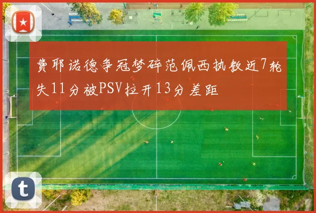 费耶诺德争冠梦碎范佩西执教近7轮失11分被PSV拉开13分差距