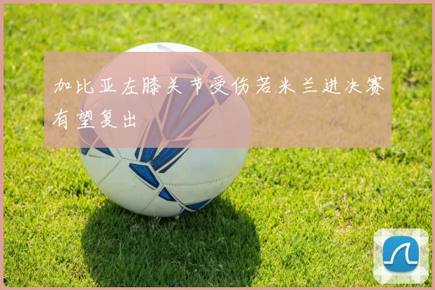 加比亚左膝关节受伤若米兰进决赛有望复出