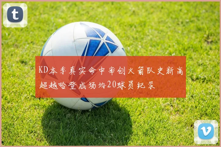 KD本季真实命中率创火箭队史新高超越哈登成场均20球员纪录