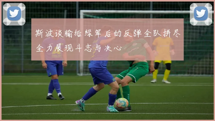 斯波谈输给绿军后的反弹全队拼尽全力展现斗志与决心