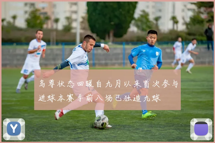 乌尊状态回暖自九月以来首次参与进球本赛季前八场已独造九球