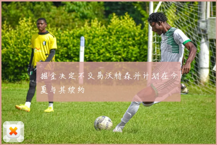 掘金决定不交易沃特森并计划在今夏与其续约