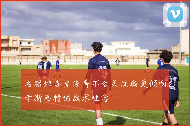 名宿坦言克洛普不会关注我更倾向于斯洛特的战术理念