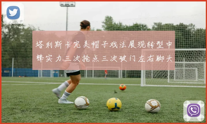 塔利斯卡完美帽子戏法展现转型中锋实力三次抢点三次破门左右脚头球俱佳