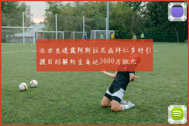 法尔克透露阿斯拉尼成拜仁多特引援目标解约金高达3000万欧元