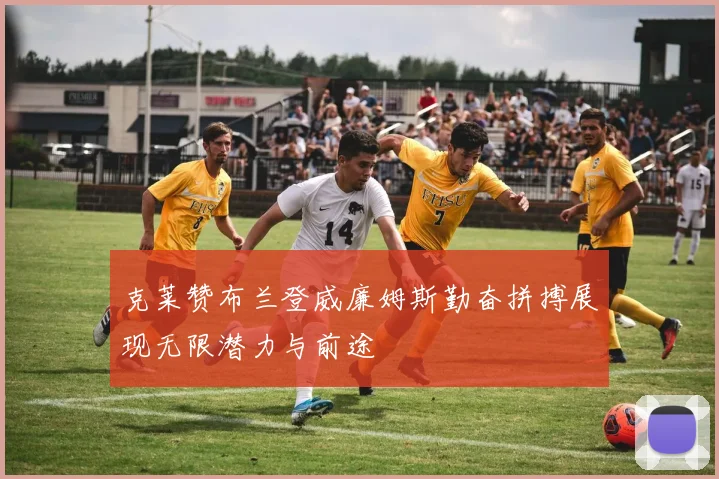 克莱赞布兰登威廉姆斯勤奋拼搏展现无限潜力与前途