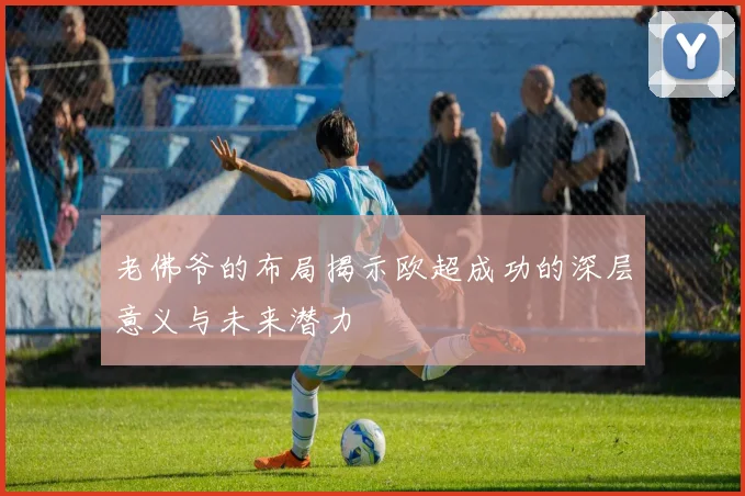 老佛爷的布局揭示欧超成功的深层意义与未来潜力
