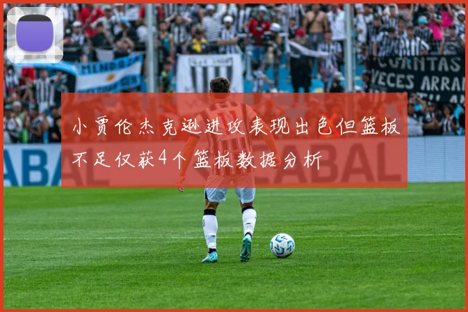 小贾伦杰克逊进攻表现出色但篮板不足仅获4个篮板数据分析