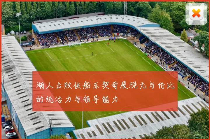湖人击败快船东契奇展现无与伦比的统治力与领导能力